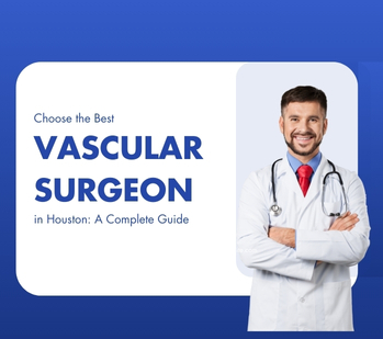 How to Choose the Best Vascular Surgeon in Houston: A Complete Guide